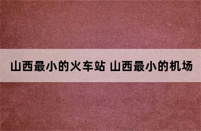 山西最小的火车站 山西最小的机场